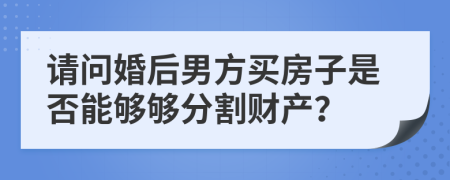 请问婚后男方买房子是否能够够分割财产？