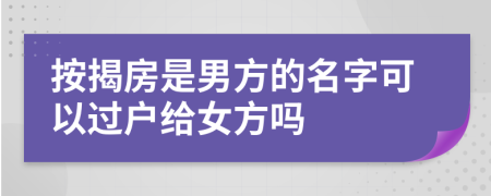 按揭房是男方的名字可以过户给女方吗