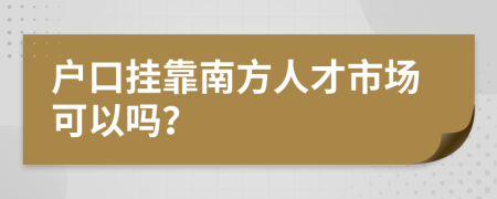 户口挂靠南方人才市场可以吗？