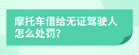 摩托车借给无证驾驶人怎么处罚？