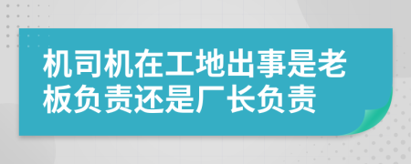 机司机在工地出事是老板负责还是厂长负责