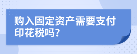 购入固定资产需要支付印花税吗？