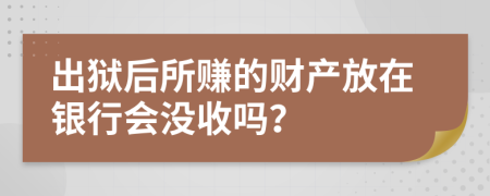 出狱后所赚的财产放在银行会没收吗？