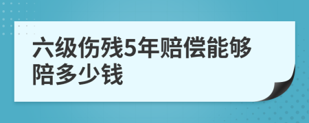 六级伤残5年赔偿能够陪多少钱