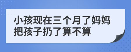 小孩现在三个月了妈妈把孩子扔了算不算