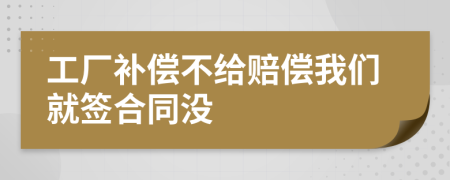 工厂补偿不给赔偿我们就签合同没