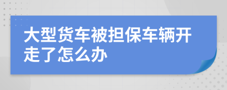 大型货车被担保车辆开走了怎么办