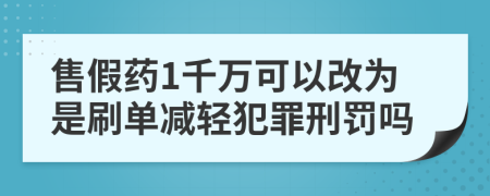 售假药1千万可以改为是刷单减轻犯罪刑罚吗