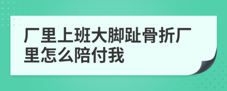 厂里上班大脚趾骨折厂里怎么陪付我