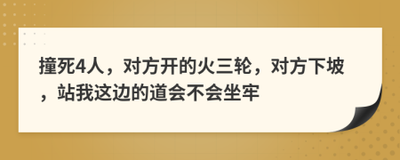 撞死4人，对方开的火三轮，对方下坡，站我这边的道会不会坐牢