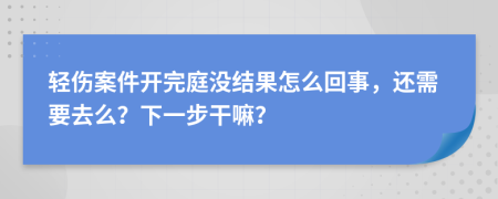 轻伤案件开完庭没结果怎么回事，还需要去么？下一步干嘛？