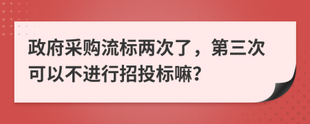 政府采购流标两次了，第三次可以不进行招投标嘛？