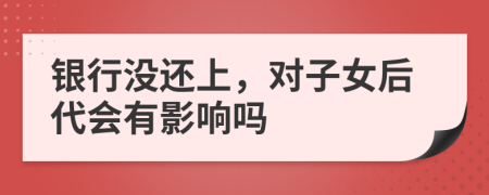 银行没还上，对子女后代会有影响吗