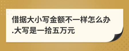 借据大小写金额不一样怎么办.大写是一拾五万元