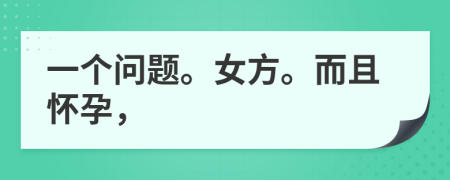 一个问题。女方。而且怀孕，