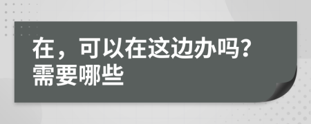 在，可以在这边办吗？需要哪些