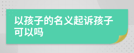 以孩子的名义起诉孩子可以吗