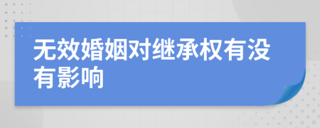 无效婚姻对继承权有没有影响