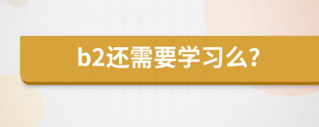 b2还需要学习么？
