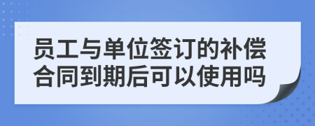 员工与单位签订的补偿合同到期后可以使用吗