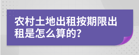 农村土地出租按期限出租是怎么算的？