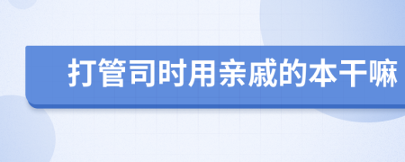 打管司时用亲戚的本干嘛