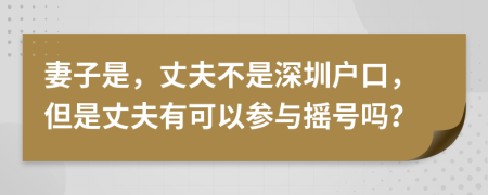 妻子是，丈夫不是深圳户口，但是丈夫有可以参与摇号吗？