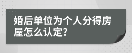 婚后单位为个人分得房屋怎么认定?