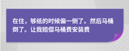 在住，够纸的时候偏一侧了。然后马桶倒了。让我赔偿马桶费安装费