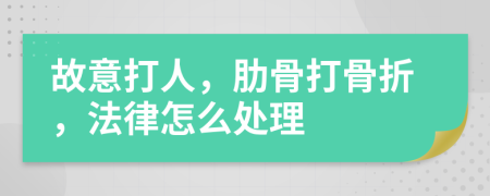 故意打人，肋骨打骨折，法律怎么处理