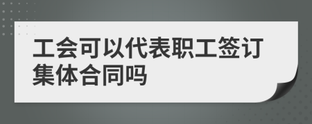 工会可以代表职工签订集体合同吗