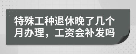 特殊工种退休晚了几个月办理，工资会补发吗