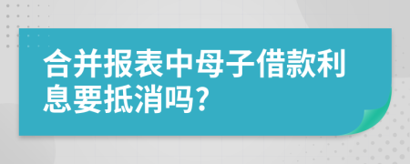 合并报表中母子借款利息要抵消吗?