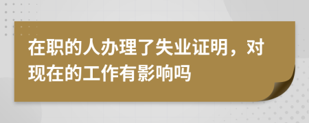 在职的人办理了失业证明，对现在的工作有影响吗