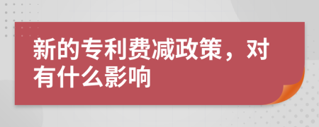 新的专利费减政策，对有什么影响