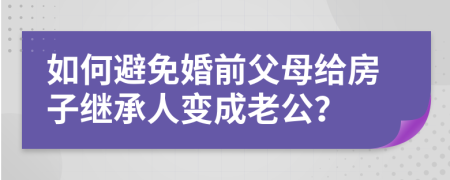 如何避免婚前父母给房子继承人变成老公？