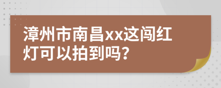 漳州市南昌xx这闯红灯可以拍到吗？