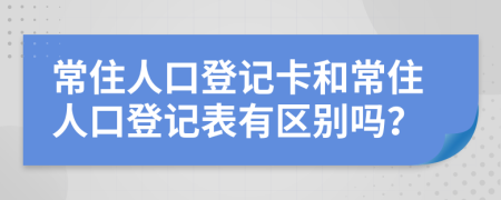 常住人口登记卡和常住人口登记表有区别吗？