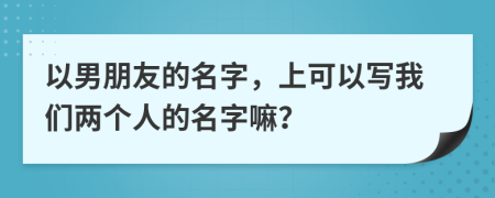 以男朋友的名字，上可以写我们两个人的名字嘛？