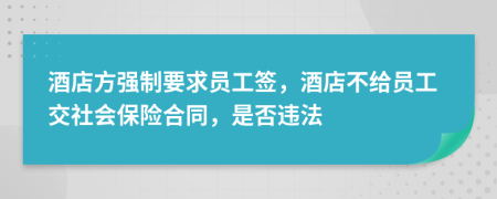 酒店方强制要求员工签，酒店不给员工交社会保险合同，是否违法