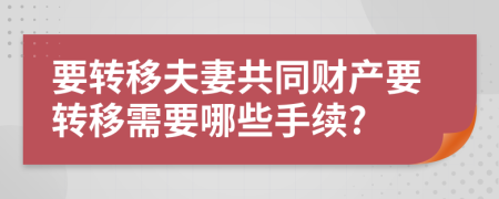 要转移夫妻共同财产要转移需要哪些手续?