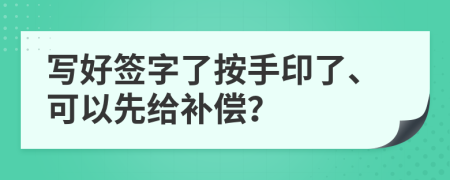 写好签字了按手印了、可以先给补偿？