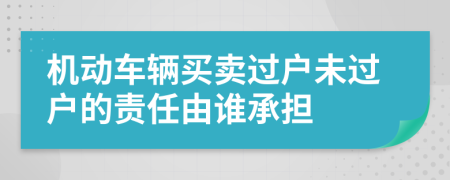 机动车辆买卖过户未过户的责任由谁承担