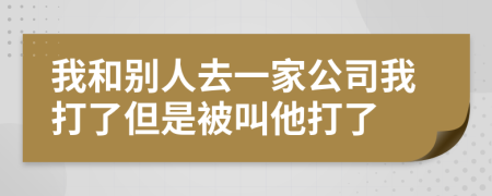 我和别人去一家公司我打了但是被叫他打了