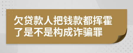 欠贷款人把钱款都挥霍了是不是构成诈骗罪