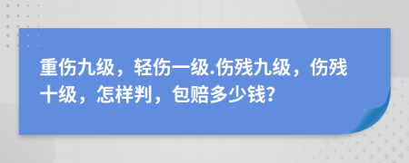 重伤九级，轻伤一级.伤残九级，伤残十级，怎样判，包赔多少钱？