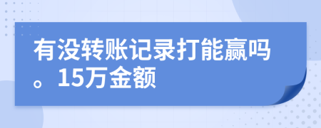 有没转账记录打能赢吗。15万金额