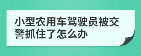 小型农用车驾驶员被交警抓住了怎么办