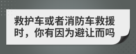 救护车或者消防车救援时，你有因为避让而吗