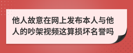 他人故意在网上发布本人与他人的吵架视频这算损坏名誉吗